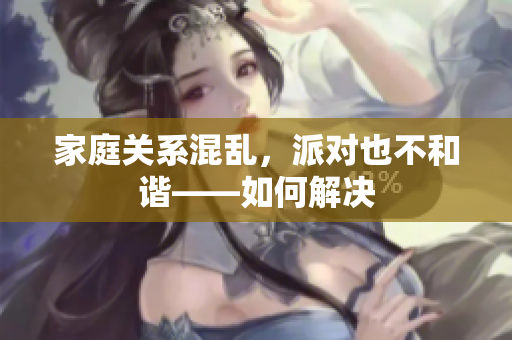 家庭关系混乱，派对也不和谐——如何解决