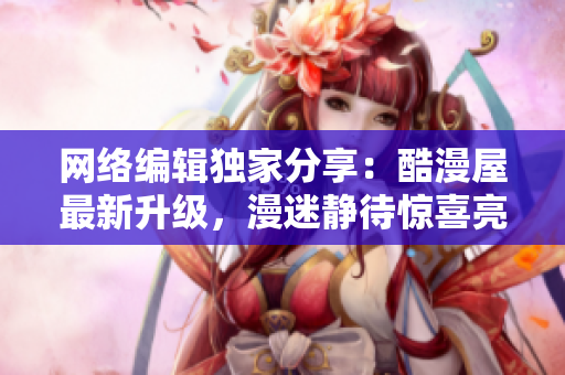 网络编辑独家分享：酷漫屋最新升级，漫迷静待惊喜亮相！