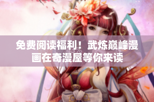 免费阅读福利！武炼巅峰漫画在奇漫屋等你来读