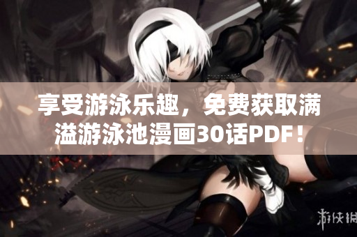 享受游泳乐趣，免费获取满溢游泳池漫画30话PDF！