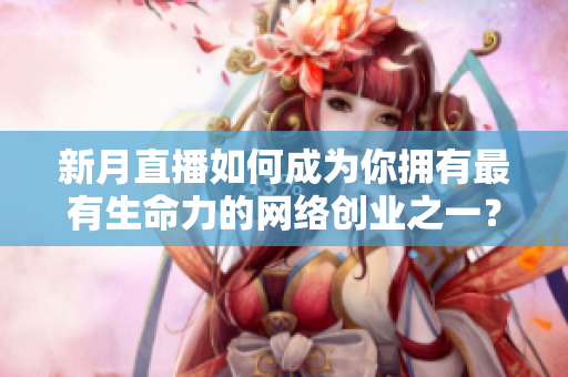 新月直播如何成为你拥有最有生命力的网络创业之一？