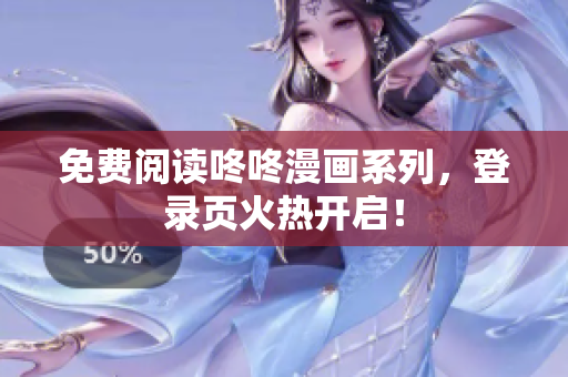 免费阅读咚咚漫画系列，登录页火热开启！