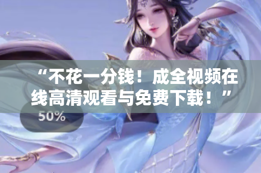 “不花一分钱！成全视频在线高清观看与免费下载！”