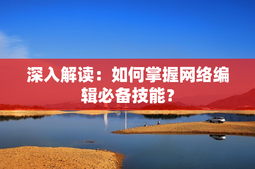 深入解读：如何掌握网络编辑必备技能？