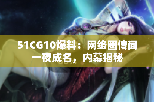 51CG10爆料：网络圈传闻一夜成名，内幕揭秘