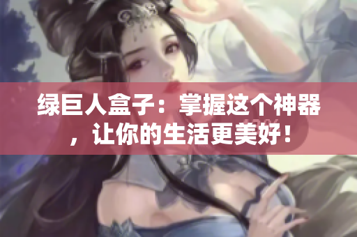 绿巨人盒子：掌握这个神器，让你的生活更美好！