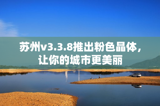 苏州v3.3.8推出粉色晶体，让你的城市更美丽