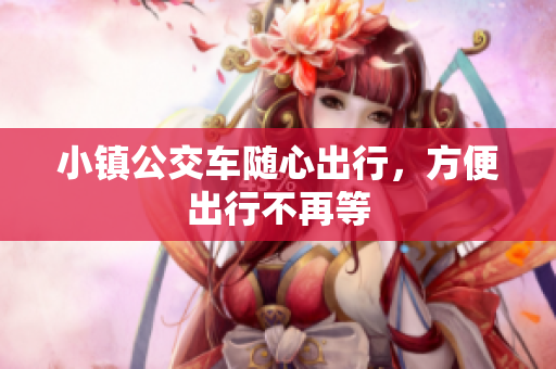小镇公交车随心出行，方便出行不再等