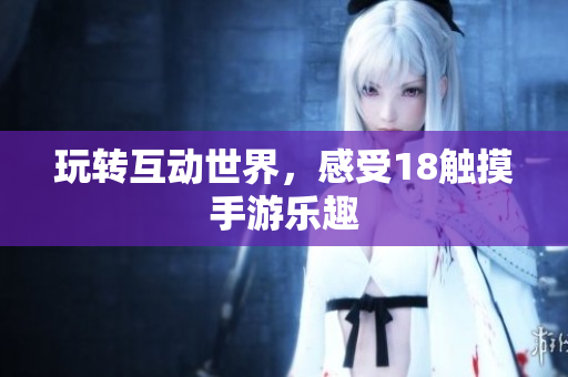 玩转互动世界，感受18触摸手游乐趣