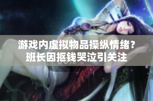 游戏内虚拟物品操纵情绪？班长因抠钱哭泣引关注