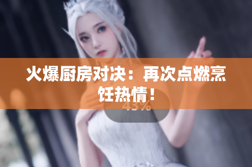 火爆厨房对决：再次点燃烹饪热情！