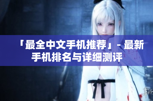 「最全中文手机推荐」- 最新手机排名与详细测评