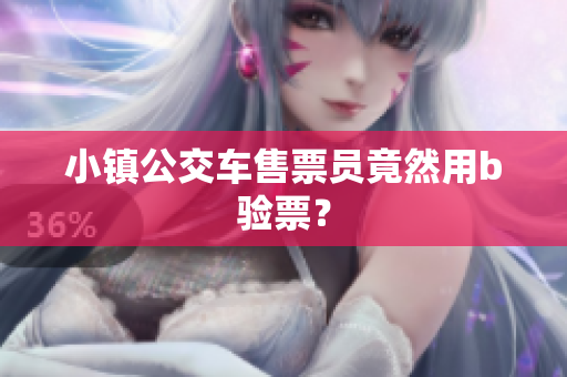 小镇公交车售票员竟然用b验票？