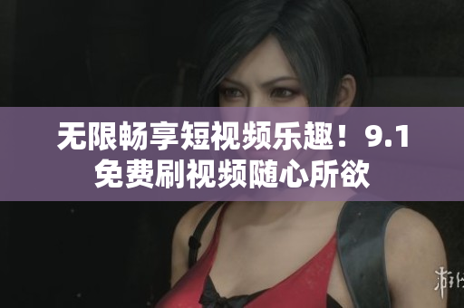 无限畅享短视频乐趣！9.1免费刷视频随心所欲