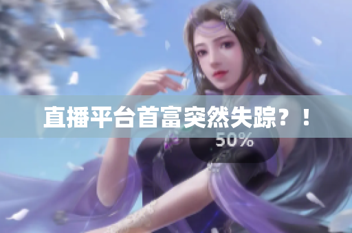 直播平台首富突然失踪？！