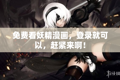 免费看妖精漫画，登录就可以，赶紧来啊！