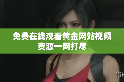 免费在线观看黄金网站视频资源一网打尽