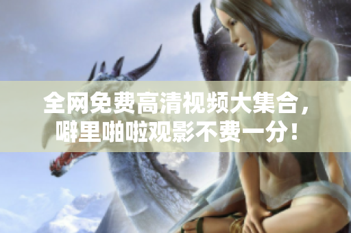 全网免费高清视频大集合，噼里啪啦观影不费一分！