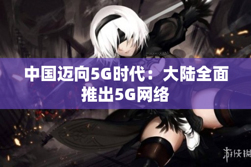 中国迈向5G时代：大陆全面推出5G网络