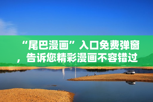 “尾巴漫画”入口免费弹窗，告诉您精彩漫画不容错过！