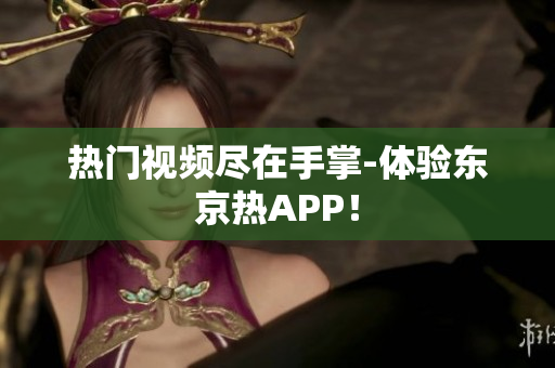 热门视频尽在手掌-体验东京热APP！