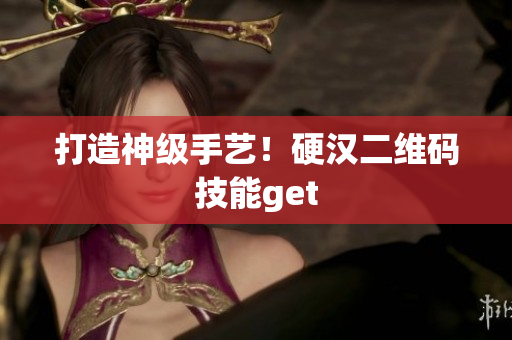 打造神级手艺！硬汉二维码技能get
