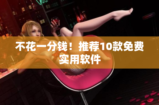 不花一分钱！推荐10款免费实用软件