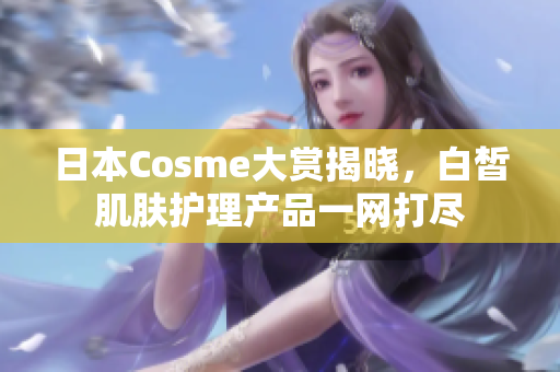 日本Cosme大赏揭晓，白皙肌肤护理产品一网打尽