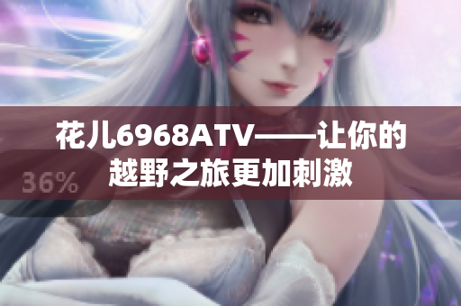 花儿6968ATV——让你的越野之旅更加刺激