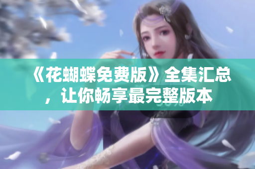 《花蝴蝶免费版》全集汇总，让你畅享最完整版本