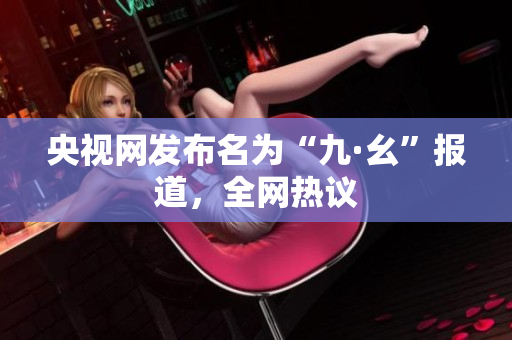 央视网发布名为“九·幺”报道，全网热议
