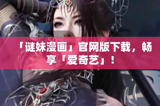 「谜妹漫画」官网版下载，畅享「爱奇艺」！