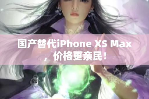 国产替代iPhone XS Max，价格更亲民！