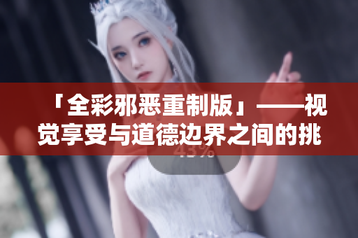 「全彩邪恶重制版」——视觉享受与道德边界之间的挑战