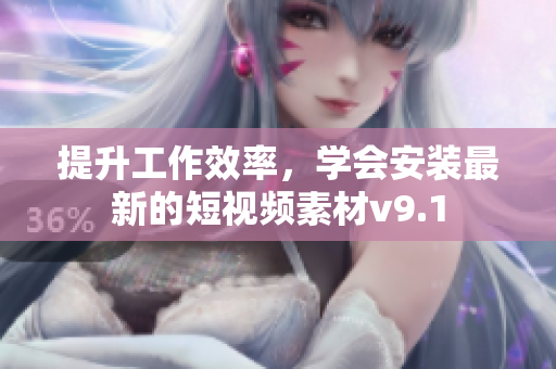 提升工作效率，学会安装最新的短视频素材v9.1