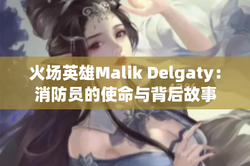 火场英雄Malik Delgaty：消防员的使命与背后故事