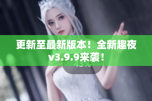 更新至最新版本！全新趣夜v3.9.9来袭！