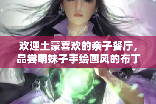 欢迎土豪喜欢的亲子餐厅，品尝萌妹子手绘画风的布丁！