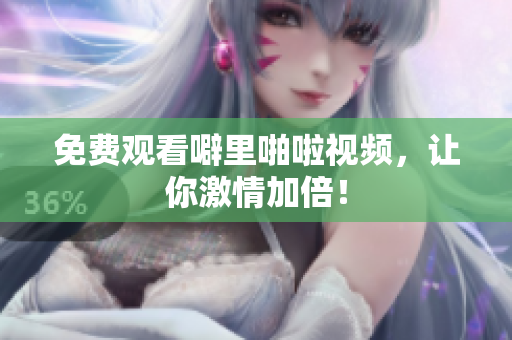 免费观看噼里啪啦视频，让你激情加倍！