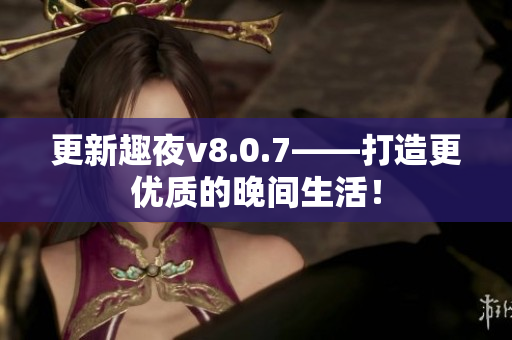 更新趣夜v8.0.7——打造更优质的晚间生活！