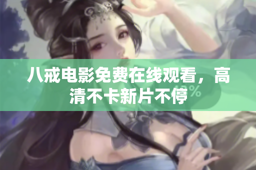八戒电影免费在线观看，高清不卡新片不停