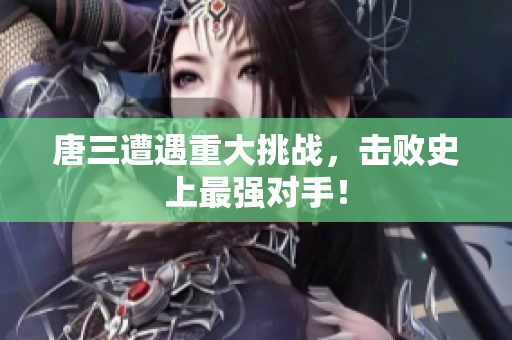 唐三遭遇重大挑战，击败史上最强对手！