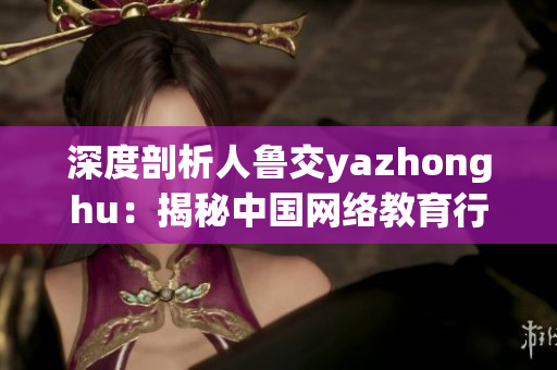 深度剖析人鲁交yazhonghu：揭秘中国网络教育行业现状