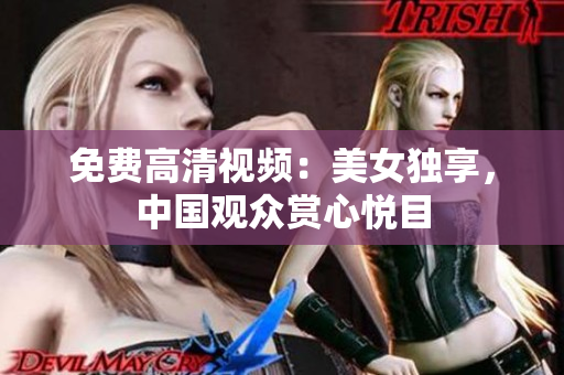 免费高清视频：美女独享，中国观众赏心悦目