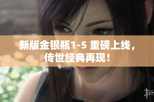新版金银瓶1-5 重磅上线，传世经典再现！
