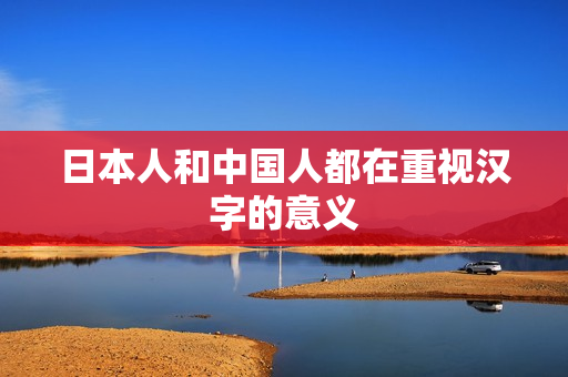 日本人和中国人都在重视汉字的意义