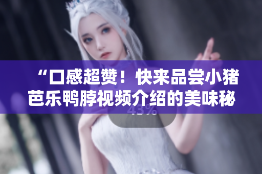 “口感超赞！快来品尝小猪芭乐鸭脖视频介绍的美味秘籍”