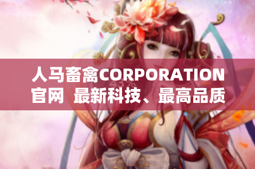 人马畜禽CORPORATION官网  最新科技、最高品质，呈现农业产业新模样！