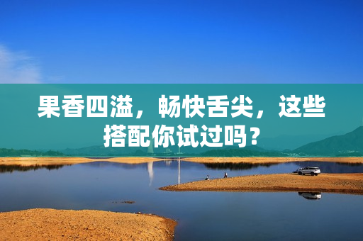果香四溢，畅快舌尖，这些搭配你试过吗？