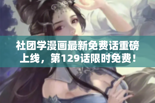 社团学漫画最新免费话重磅上线，第129话限时免费！